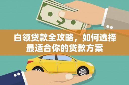 柳河白领贷款全攻略，如何选择最适合你的贷款方案
