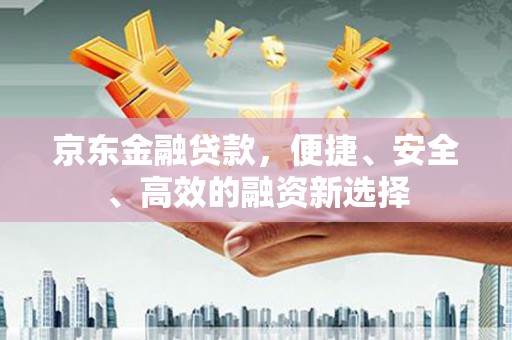 柳河京东金融贷款，便捷、安全、高效的融资新选择